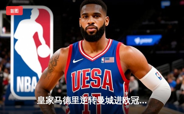 皇家马德里逆转曼城进欧冠四强 维尼修斯双响本泽马绝杀