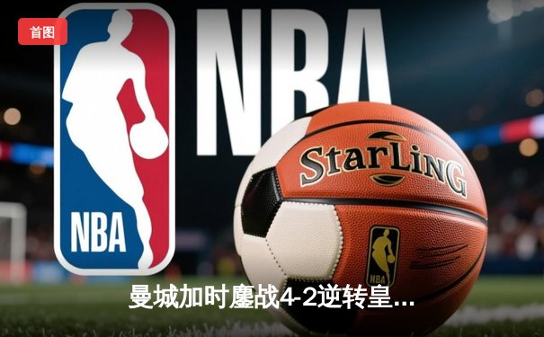 曼城加时鏖战4-2逆转皇马，德布劳内传射建功率队挺进欧冠决赛