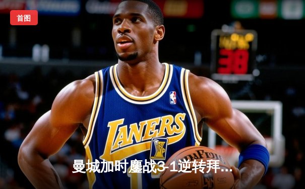 曼城加时鏖战3-1逆转拜仁，哈兰德双响锁定欧冠四强席位