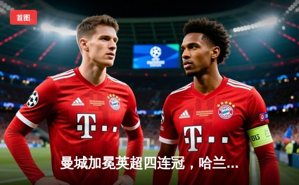 曼城加冕英超四连冠，哈兰德帽子戏法锁定历史性胜利