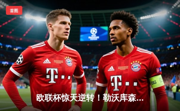 欧联杯惊天逆转！勒沃库森3-2绝杀罗马，赛季不败神话延续至47场