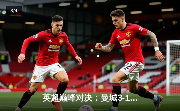 英超巅峰对决：曼城3-1逆转阿森纳，哈兰德双响锁定胜局 - 3