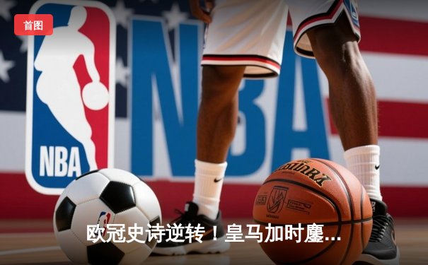 欧冠史诗逆转！皇马加时鏖战4-3淘汰拜仁，本泽马上演帽子戏法